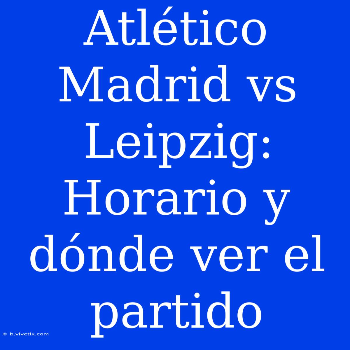 Atlético Madrid Vs Leipzig: Horario Y Dónde Ver El Partido