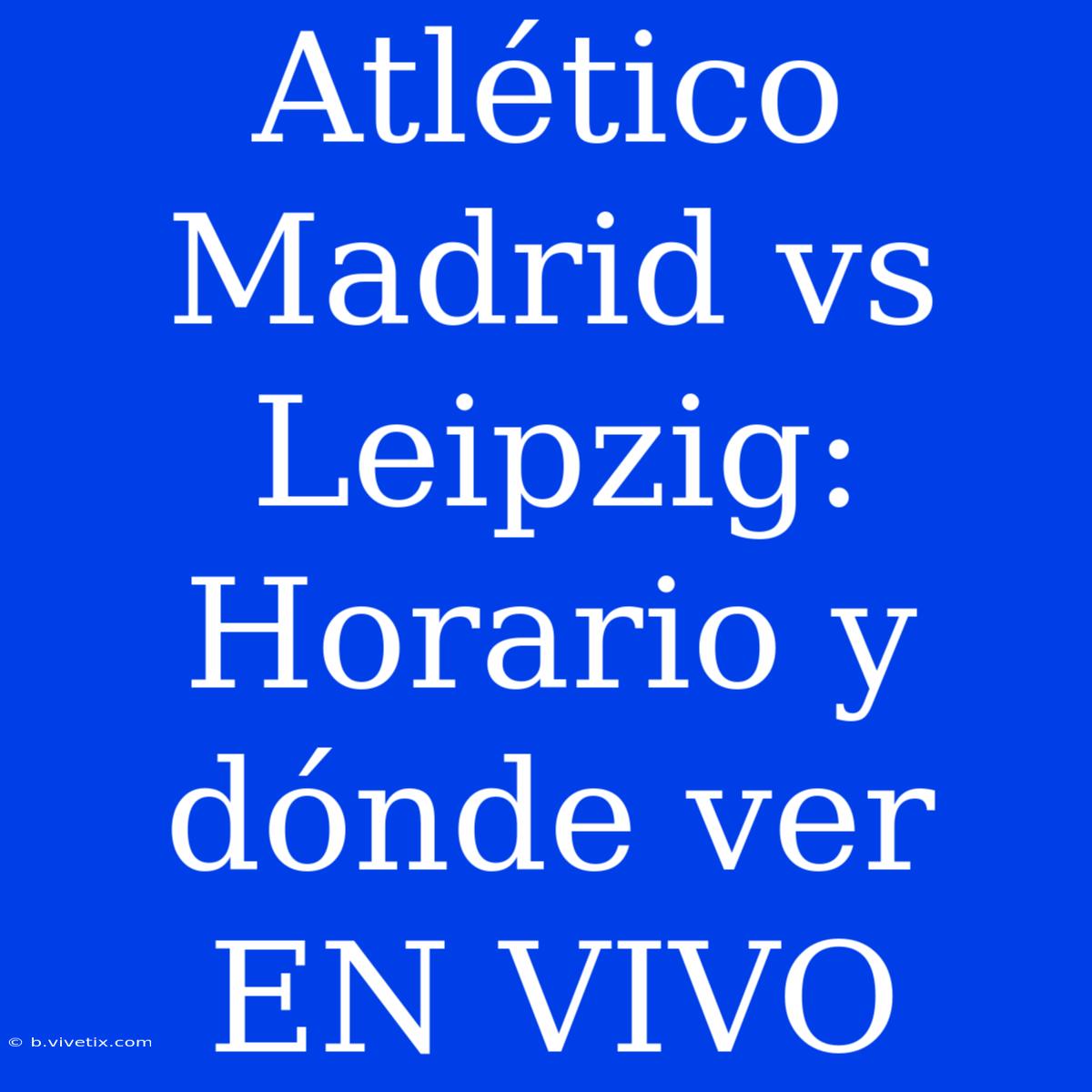 Atlético Madrid Vs Leipzig: Horario Y Dónde Ver EN VIVO