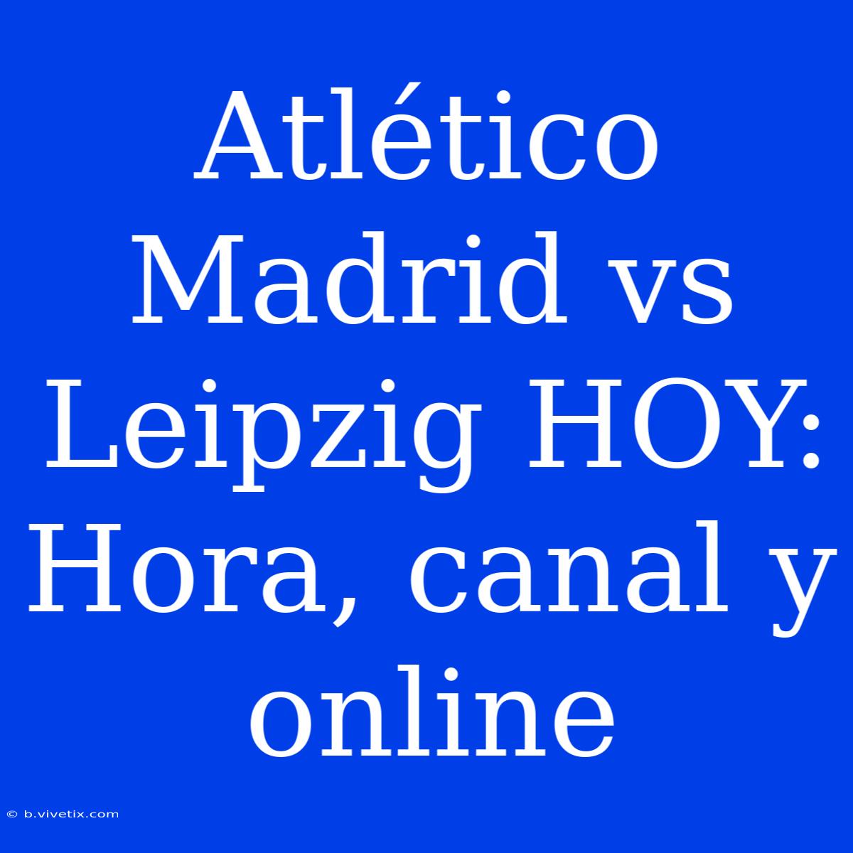 Atlético Madrid Vs Leipzig HOY: Hora, Canal Y Online