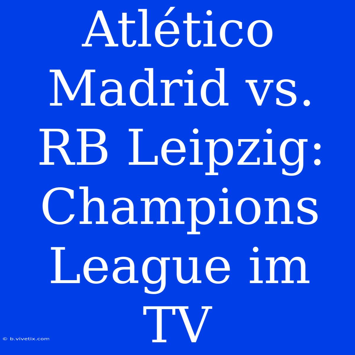 Atlético Madrid Vs. RB Leipzig: Champions League Im TV