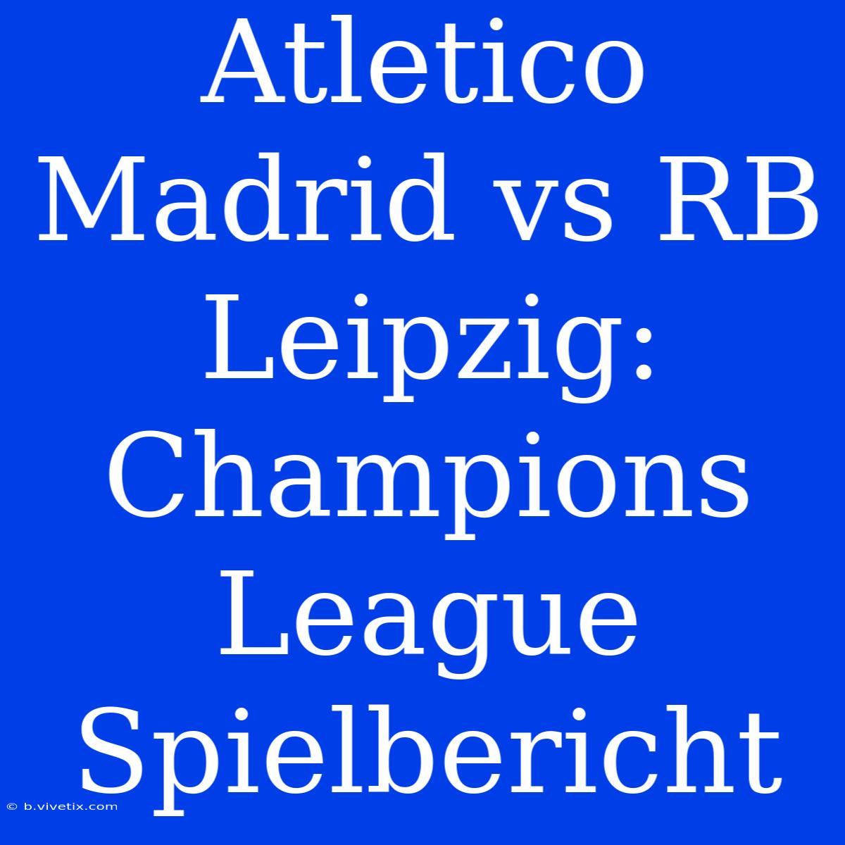 Atletico Madrid Vs RB Leipzig: Champions League Spielbericht