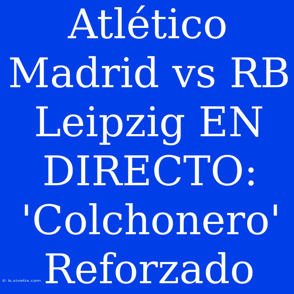 Atlético Madrid Vs RB Leipzig EN DIRECTO: 'Colchonero' Reforzado