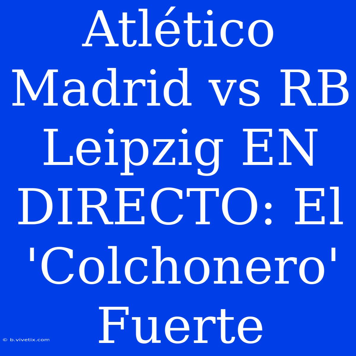 Atlético Madrid Vs RB Leipzig EN DIRECTO: El 'Colchonero'  Fuerte