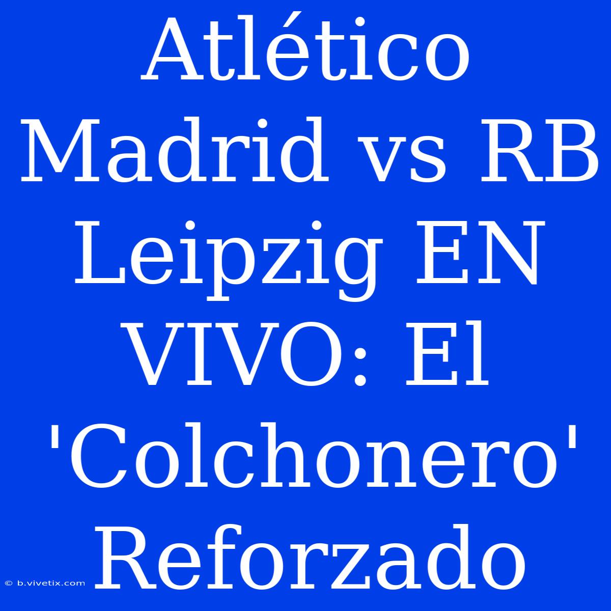 Atlético Madrid Vs RB Leipzig EN VIVO: El 'Colchonero' Reforzado