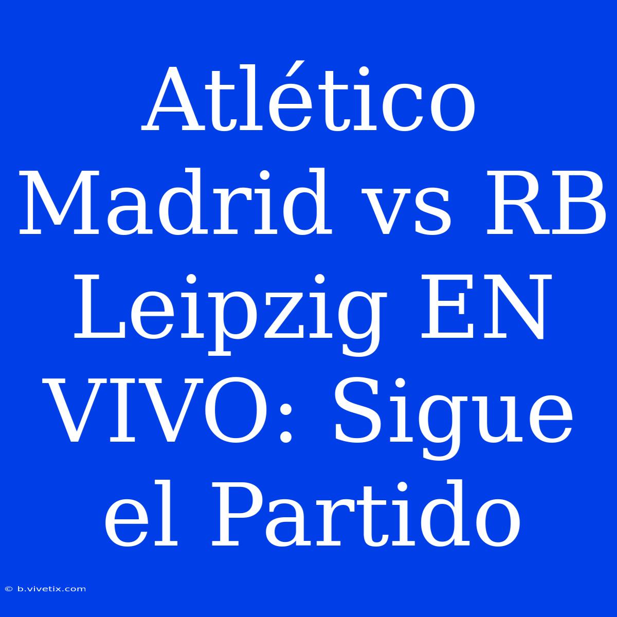 Atlético Madrid Vs RB Leipzig EN VIVO: Sigue El Partido