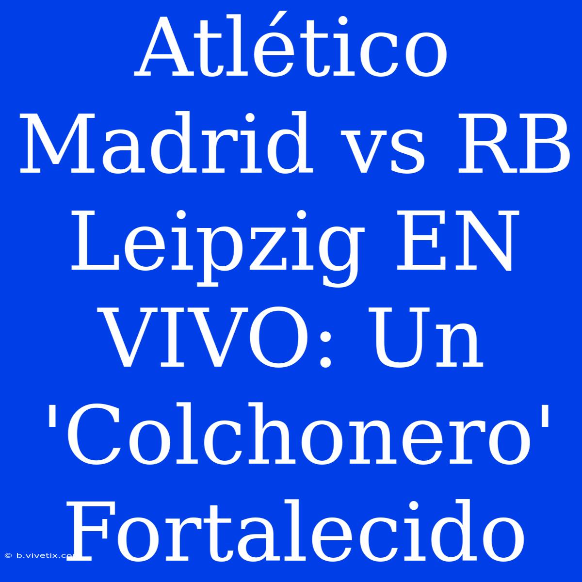 Atlético Madrid Vs RB Leipzig EN VIVO: Un 'Colchonero' Fortalecido