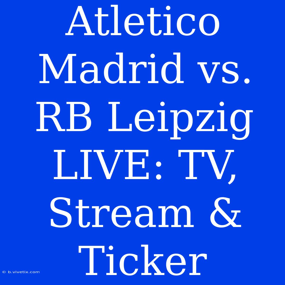 Atletico Madrid Vs. RB Leipzig LIVE: TV, Stream & Ticker