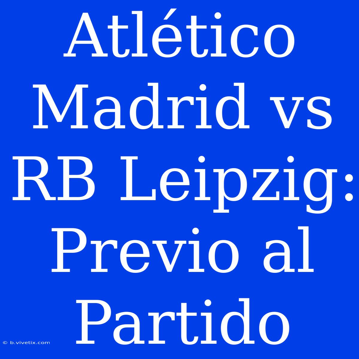 Atlético Madrid Vs RB Leipzig: Previo Al Partido