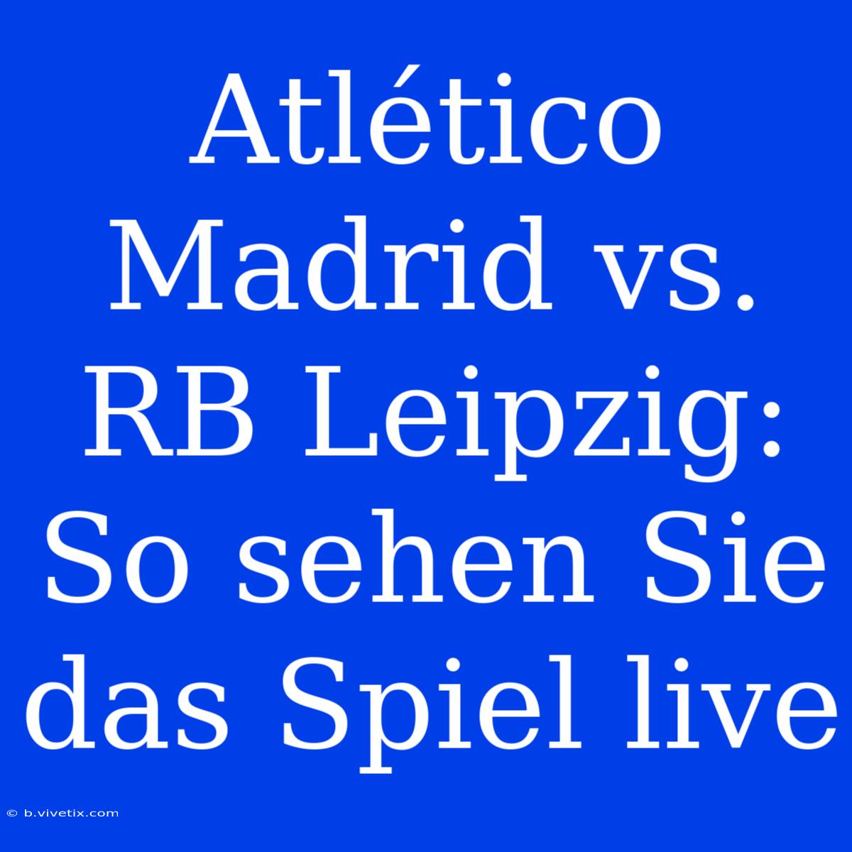 Atlético Madrid Vs. RB Leipzig: So Sehen Sie Das Spiel Live