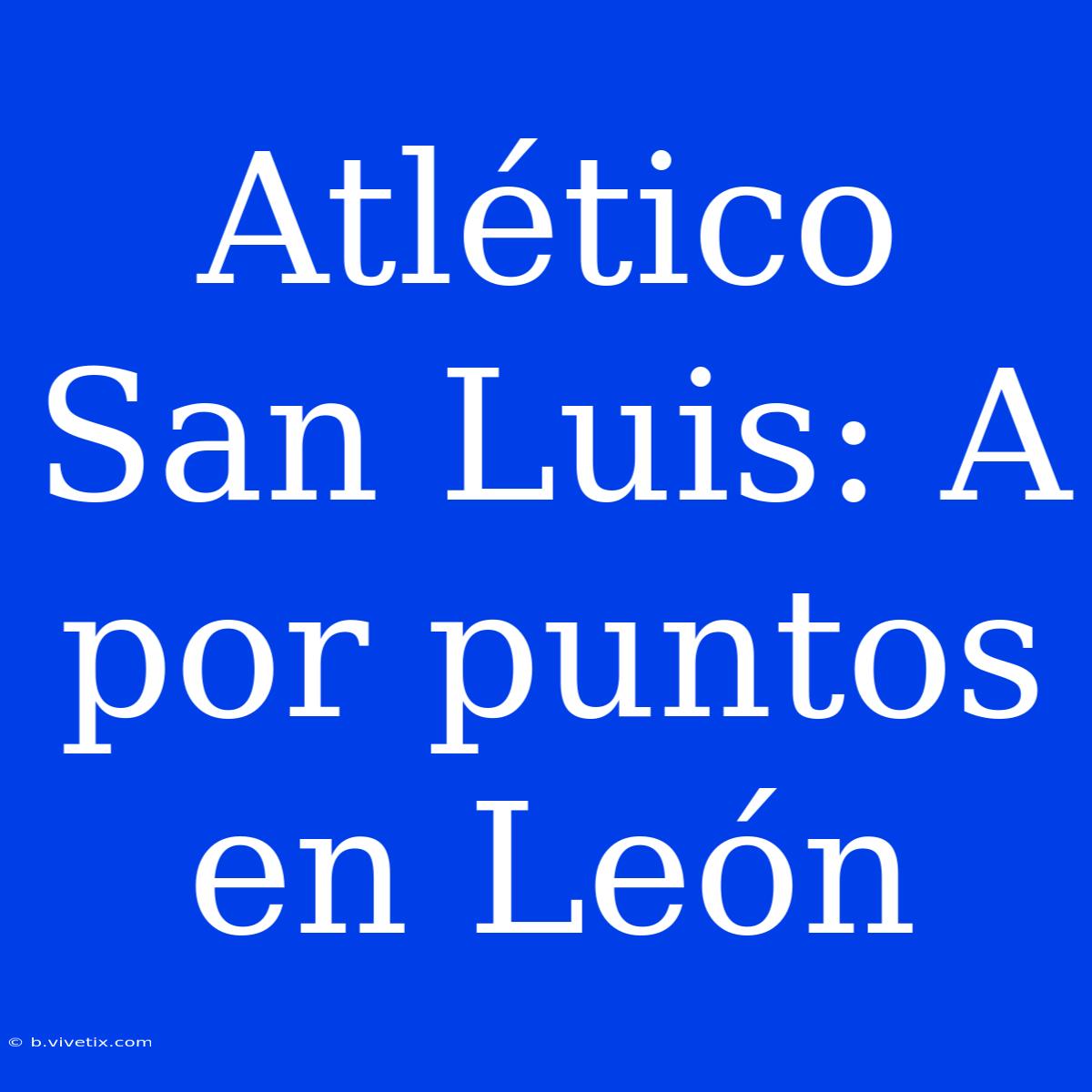 Atlético San Luis: A Por Puntos En León