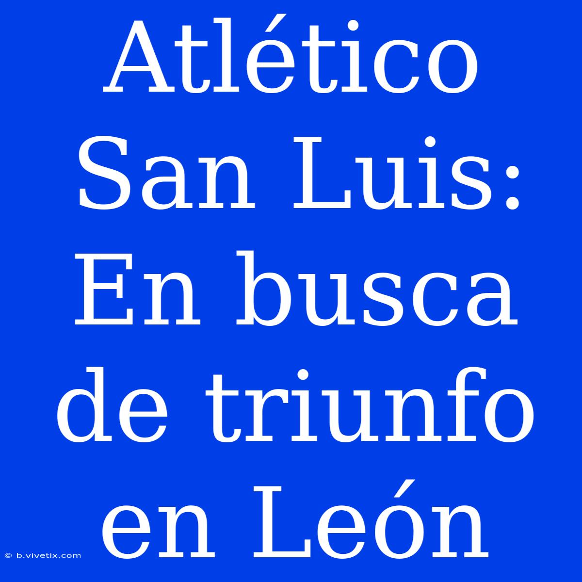 Atlético San Luis:  En Busca De Triunfo En León