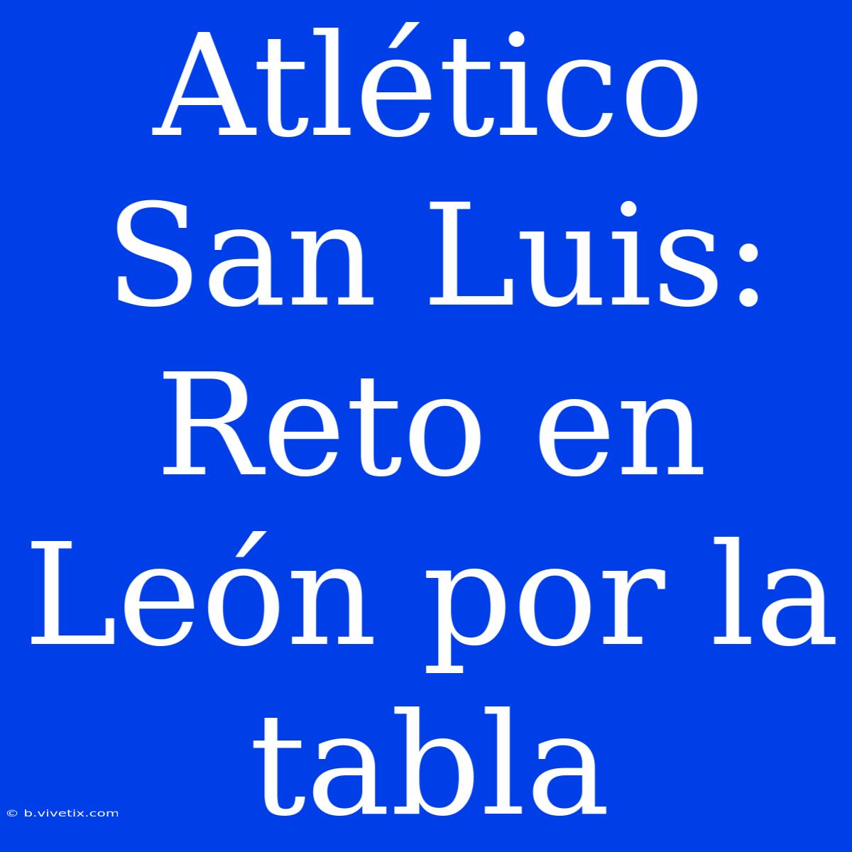 Atlético San Luis: Reto En León Por La Tabla