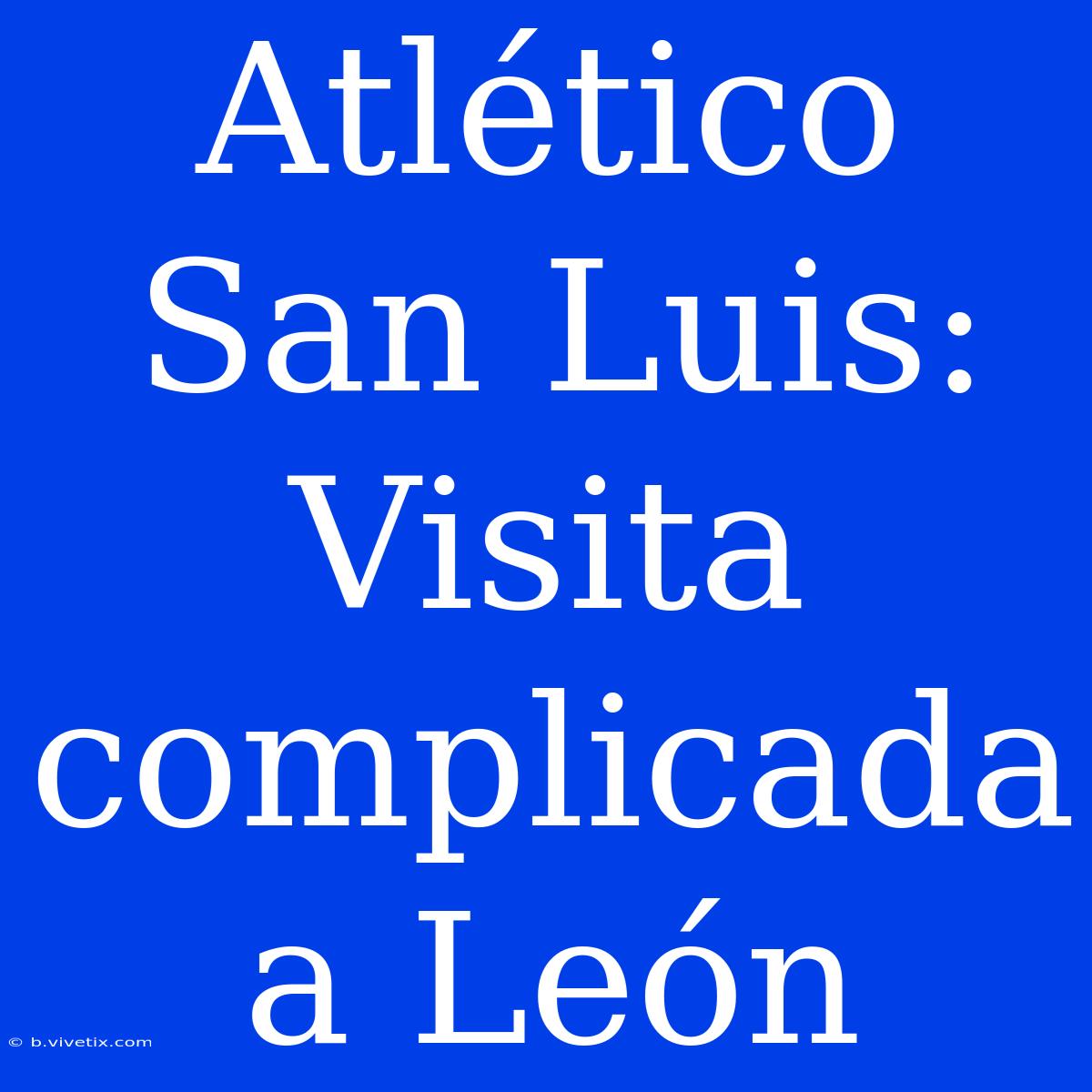 Atlético San Luis: Visita Complicada A León