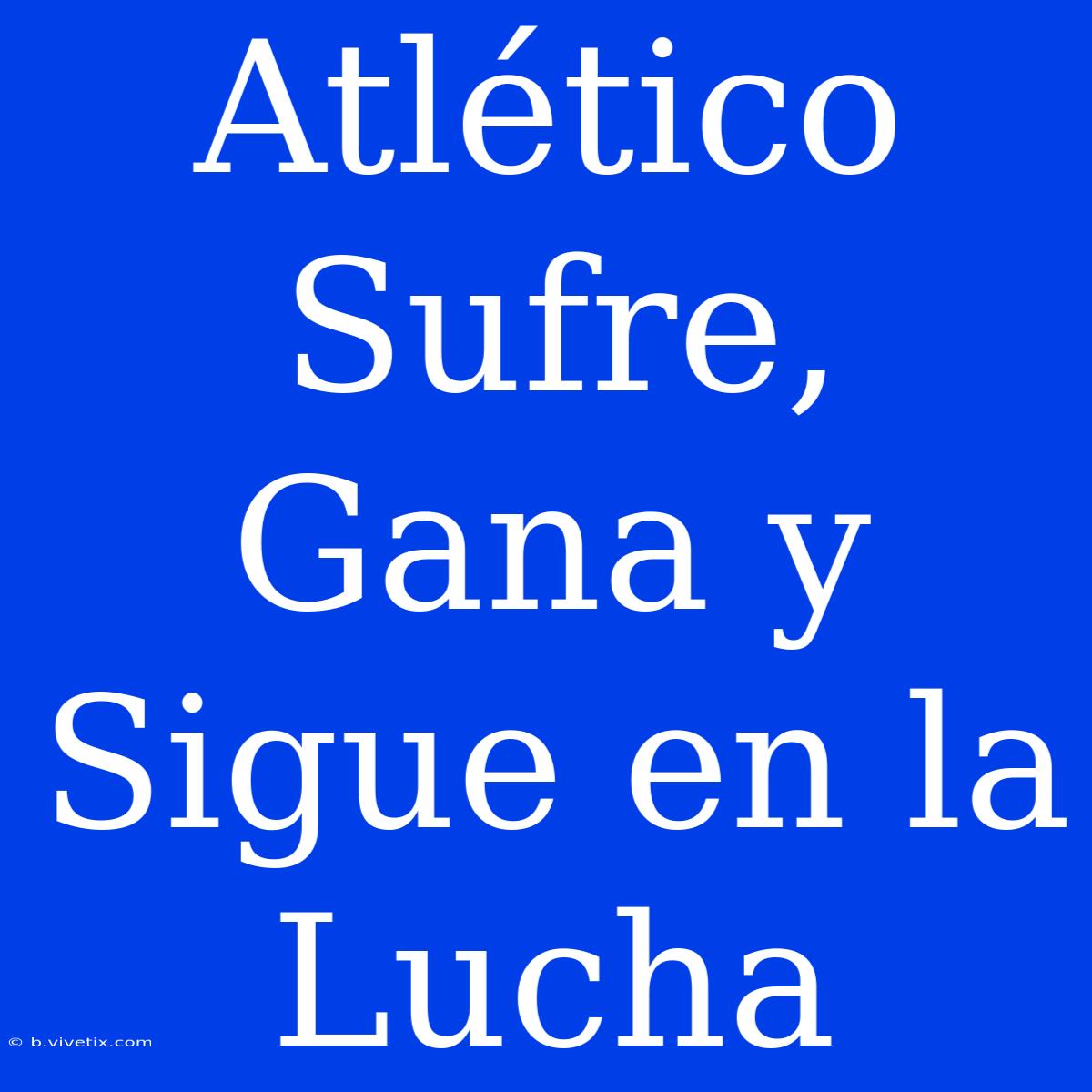 Atlético Sufre, Gana Y Sigue En La Lucha