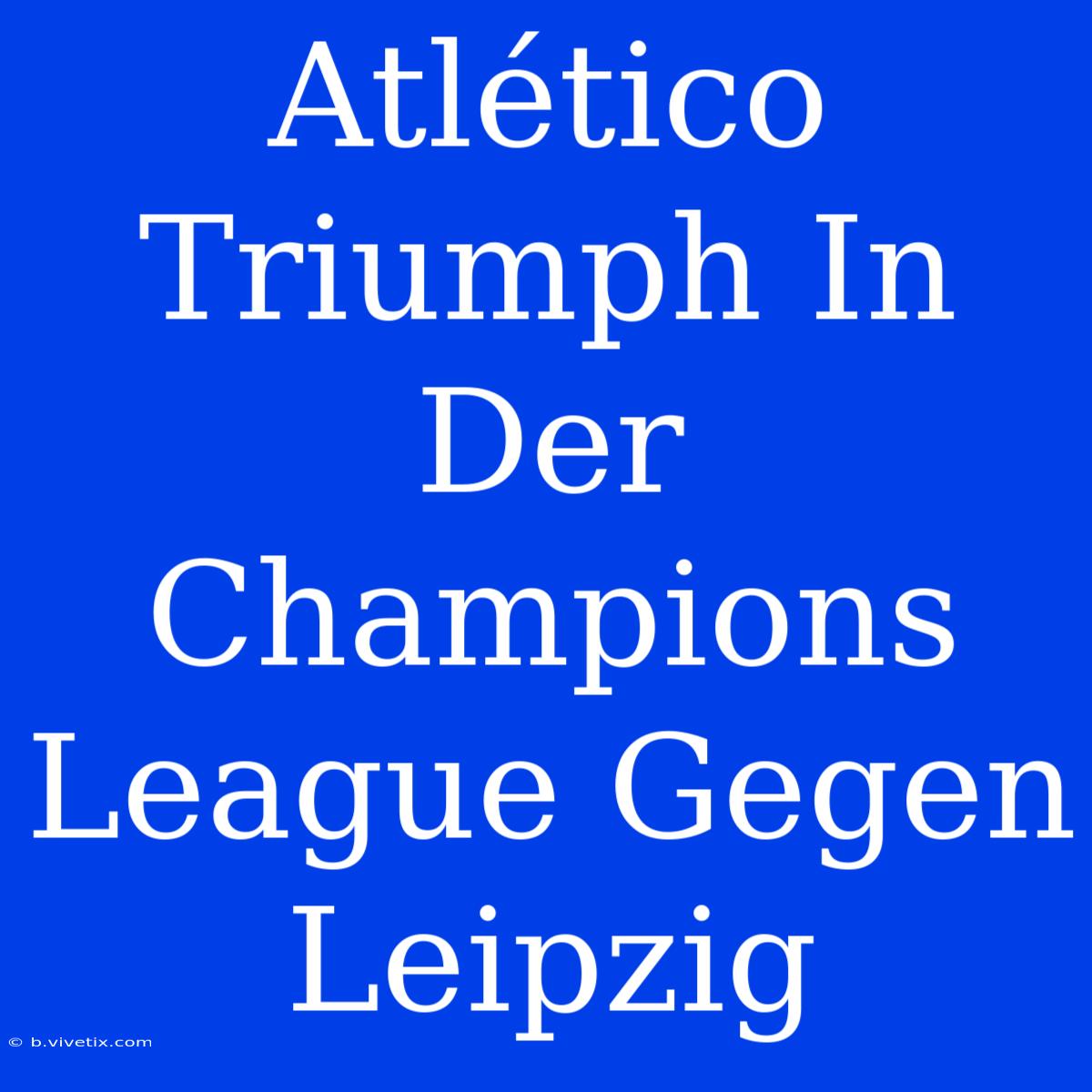 Atlético Triumph In Der Champions League Gegen Leipzig