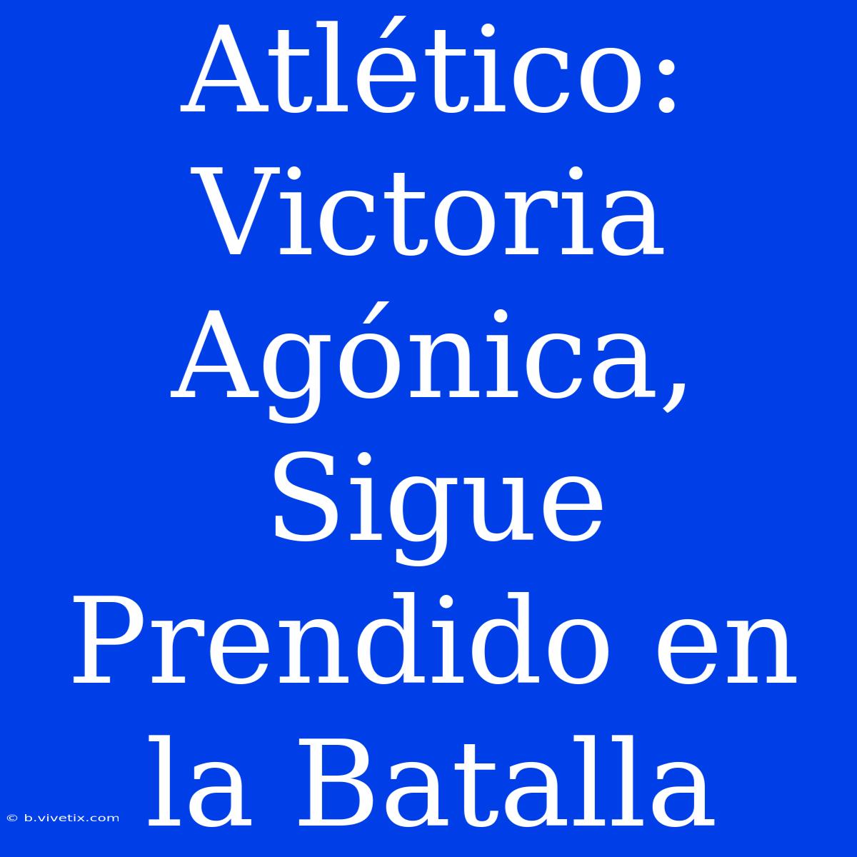 Atlético: Victoria Agónica, Sigue Prendido En La Batalla