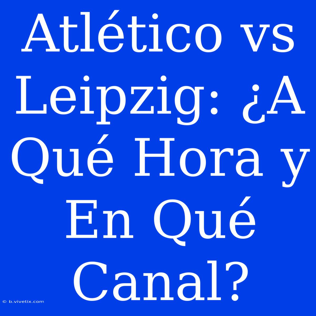 Atlético Vs Leipzig: ¿A Qué Hora Y En Qué Canal?