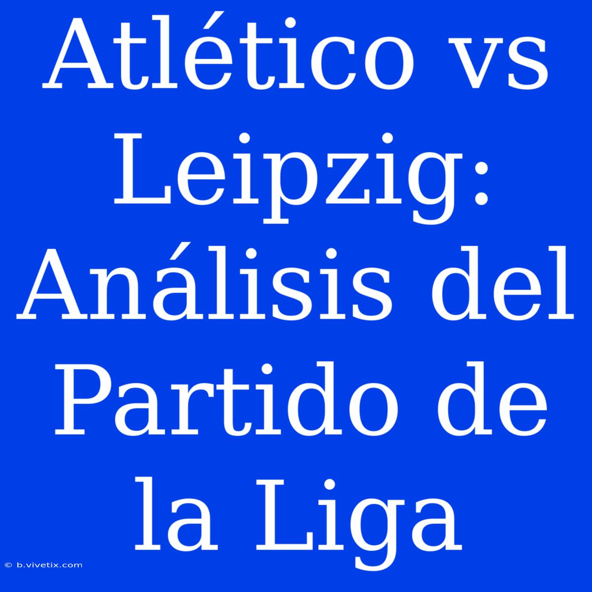 Atlético Vs Leipzig: Análisis Del Partido De La Liga