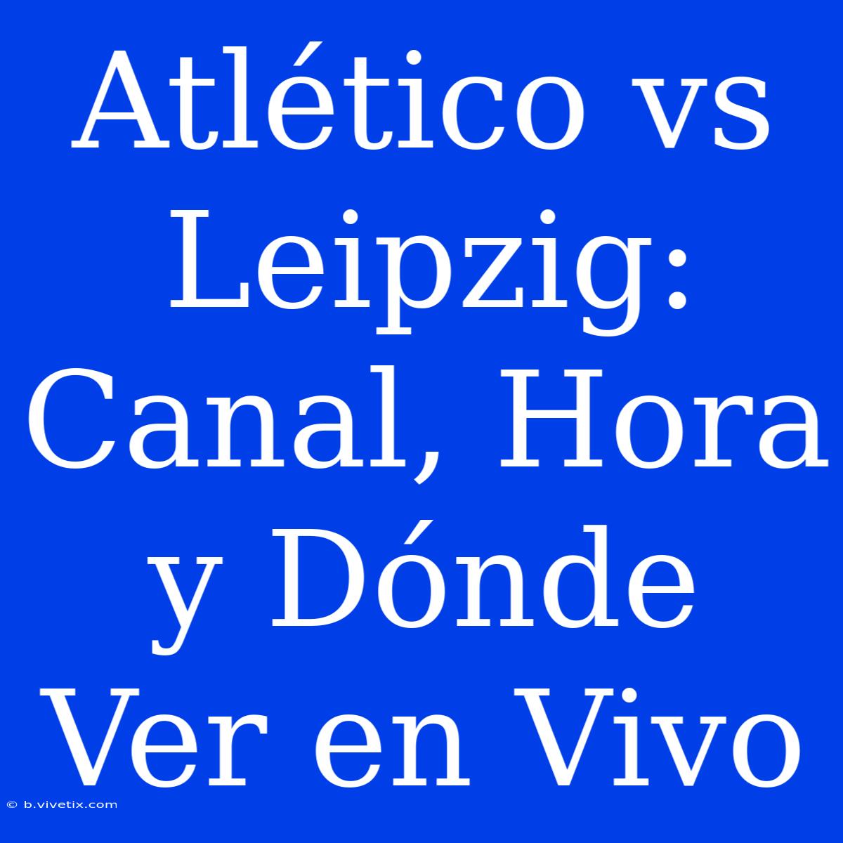 Atlético Vs Leipzig: Canal, Hora Y Dónde Ver En Vivo