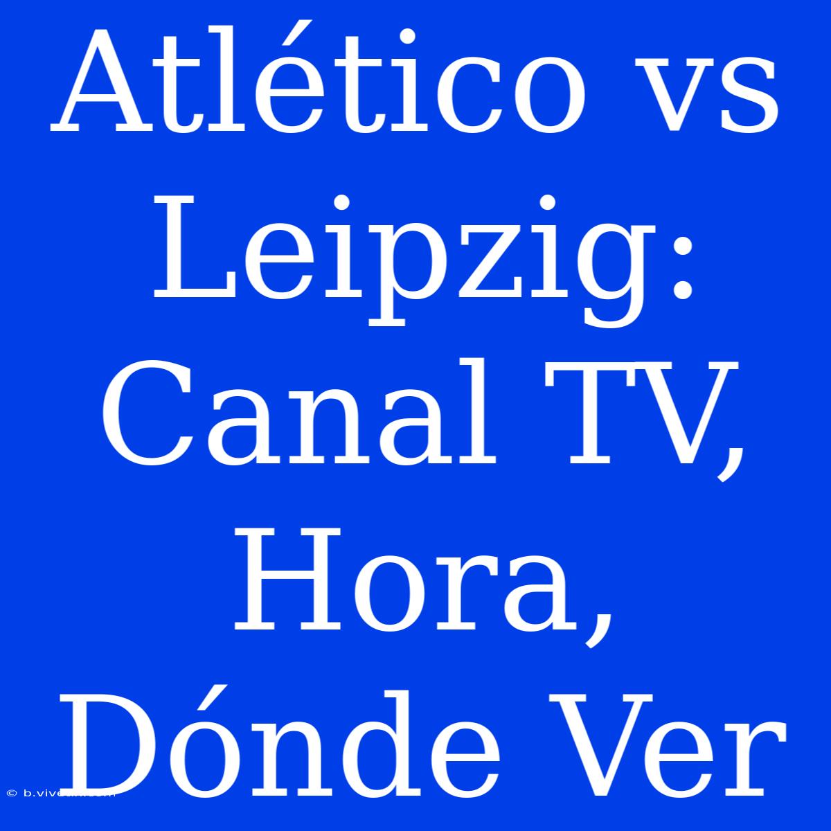 Atlético Vs Leipzig: Canal TV, Hora, Dónde Ver