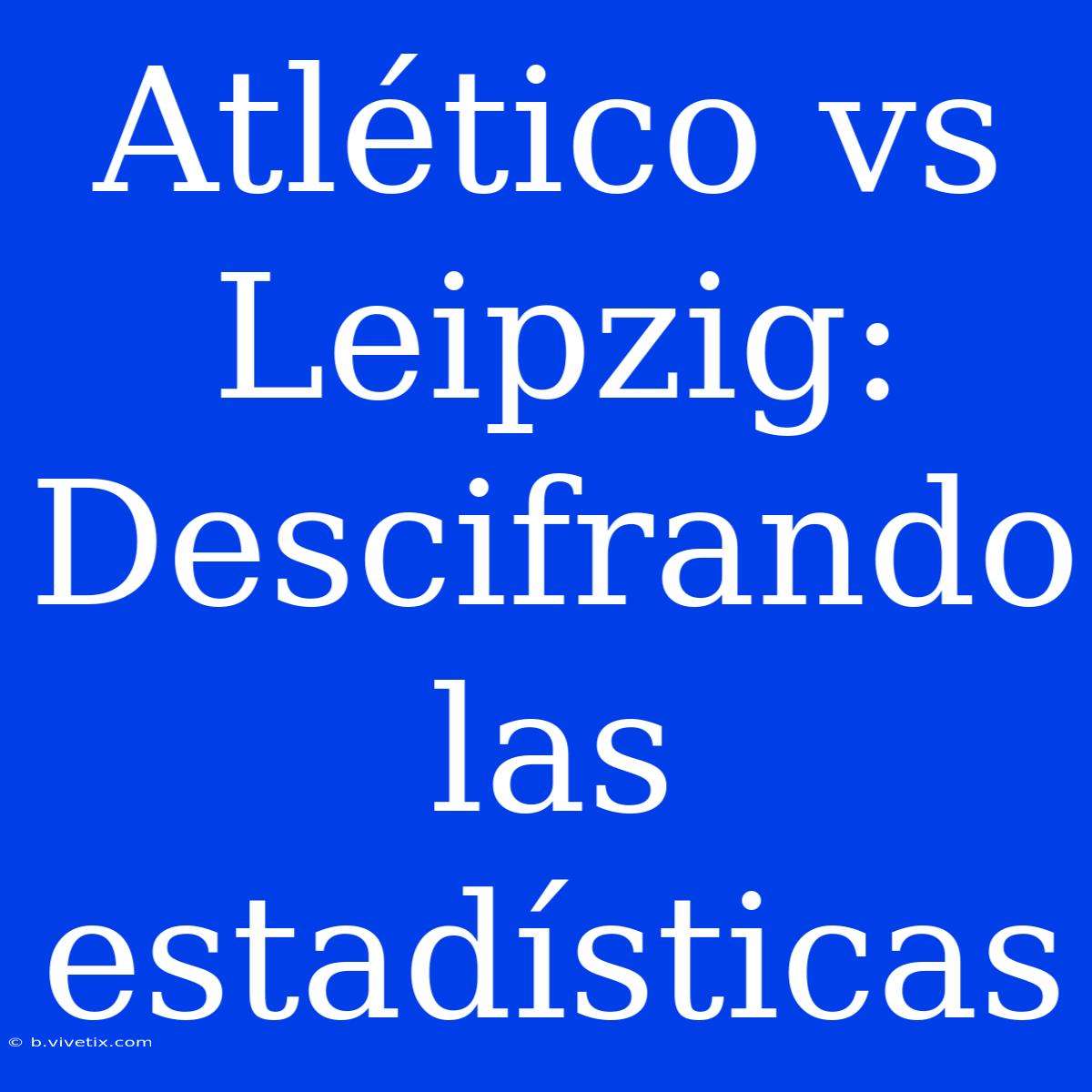 Atlético Vs Leipzig: Descifrando Las Estadísticas