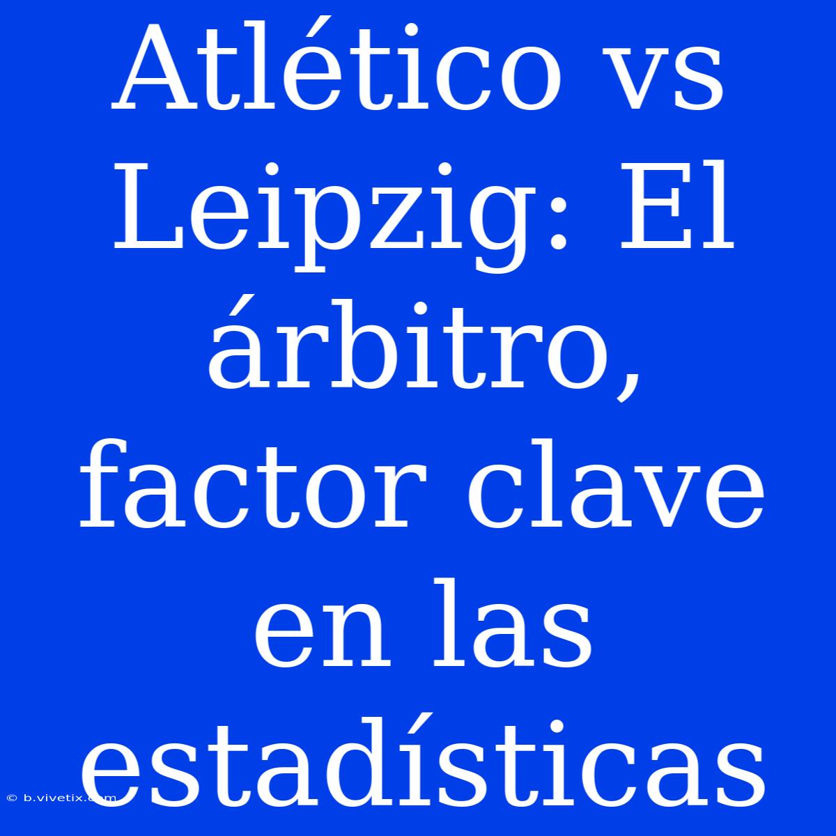 Atlético Vs Leipzig: El Árbitro, Factor Clave En Las Estadísticas