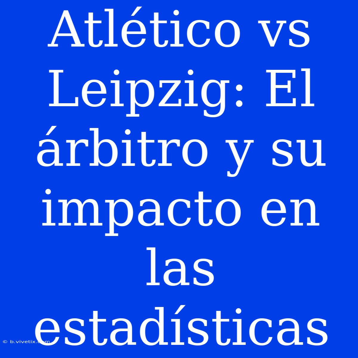 Atlético Vs Leipzig: El Árbitro Y Su Impacto En Las Estadísticas