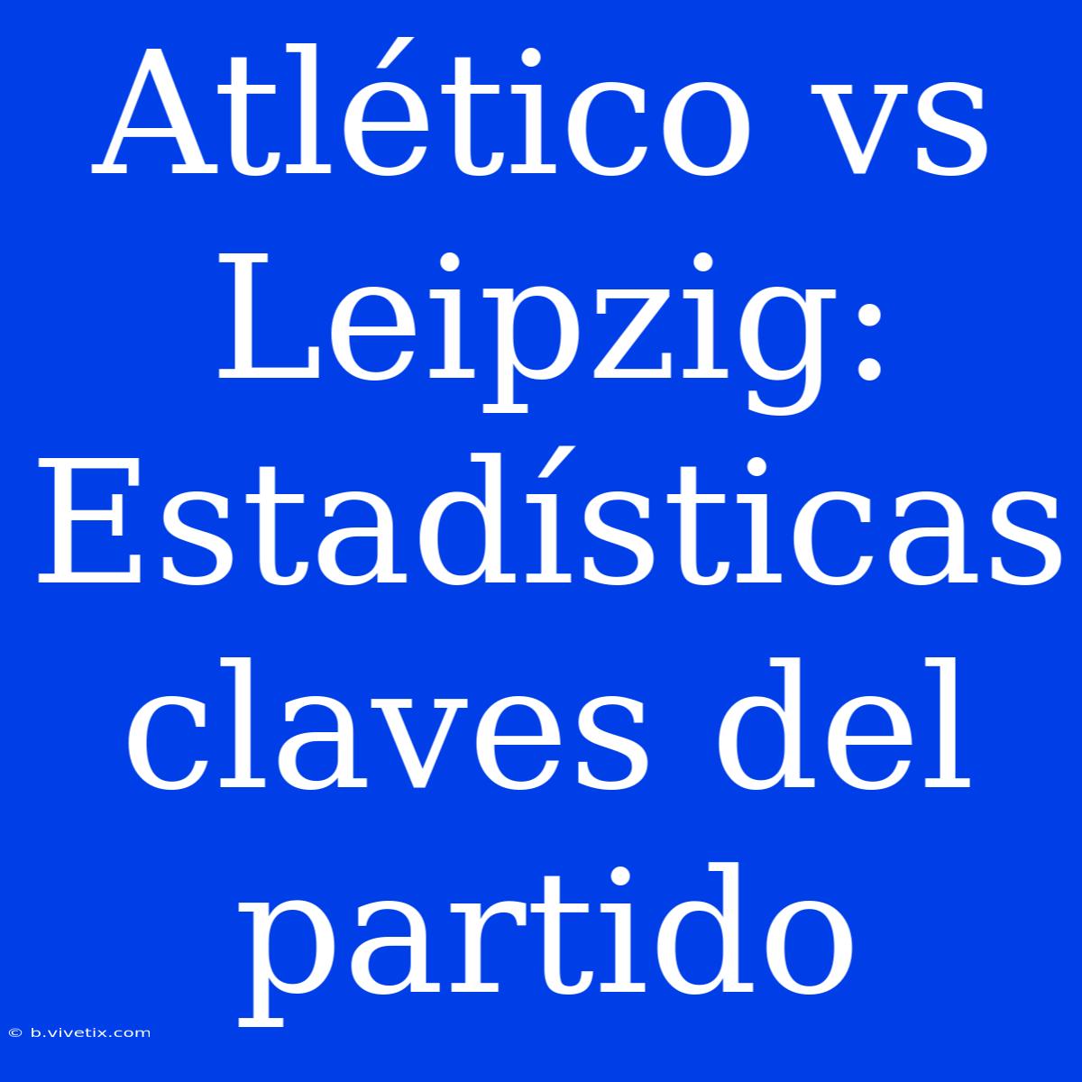 Atlético Vs Leipzig: Estadísticas Claves Del Partido