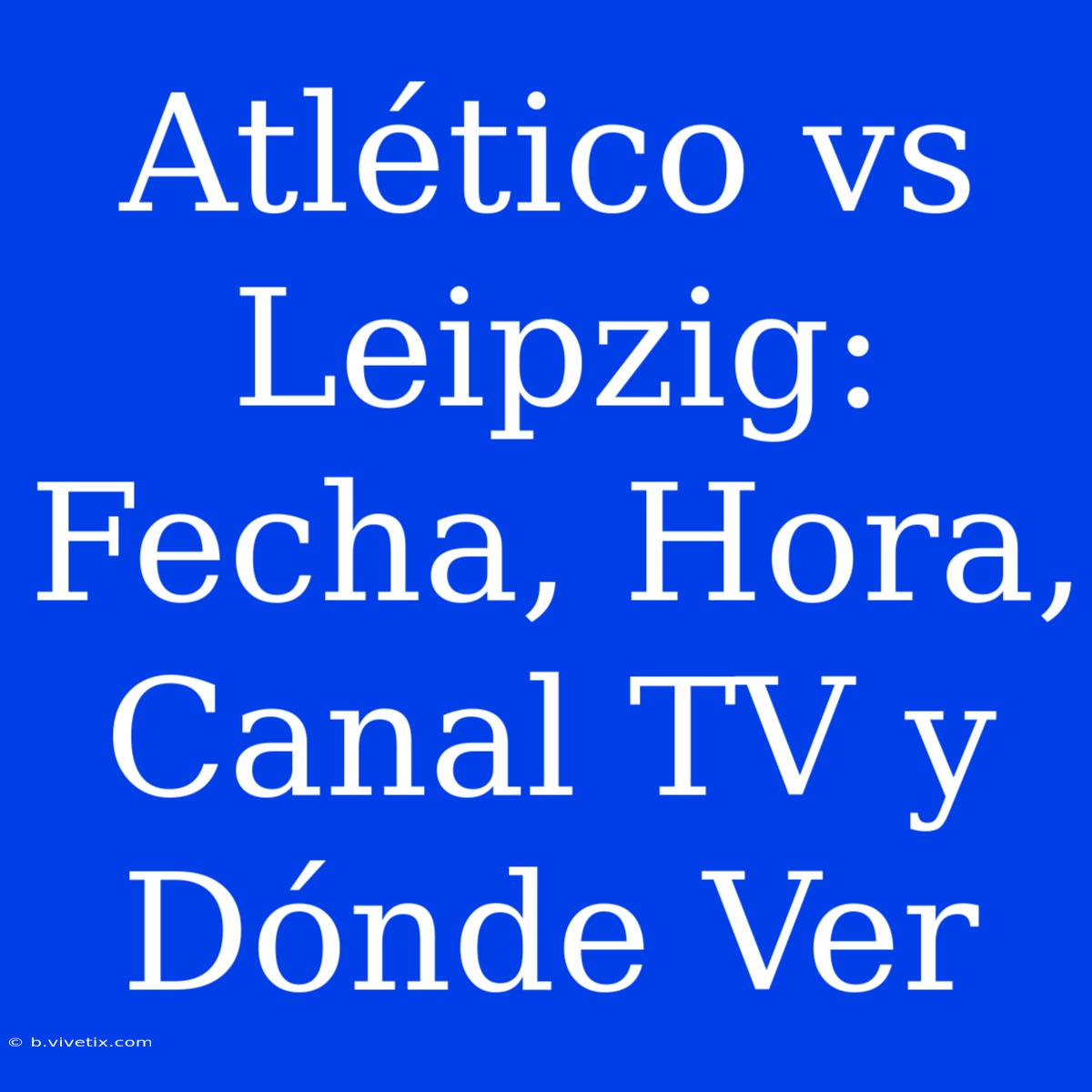 Atlético Vs Leipzig: Fecha, Hora, Canal TV Y Dónde Ver