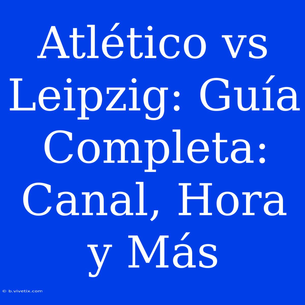 Atlético Vs Leipzig: Guía Completa: Canal, Hora Y Más