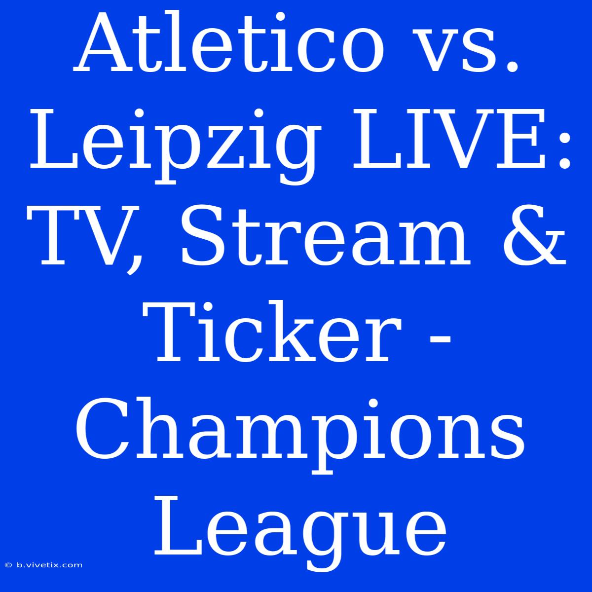 Atletico Vs. Leipzig LIVE: TV, Stream & Ticker - Champions League 