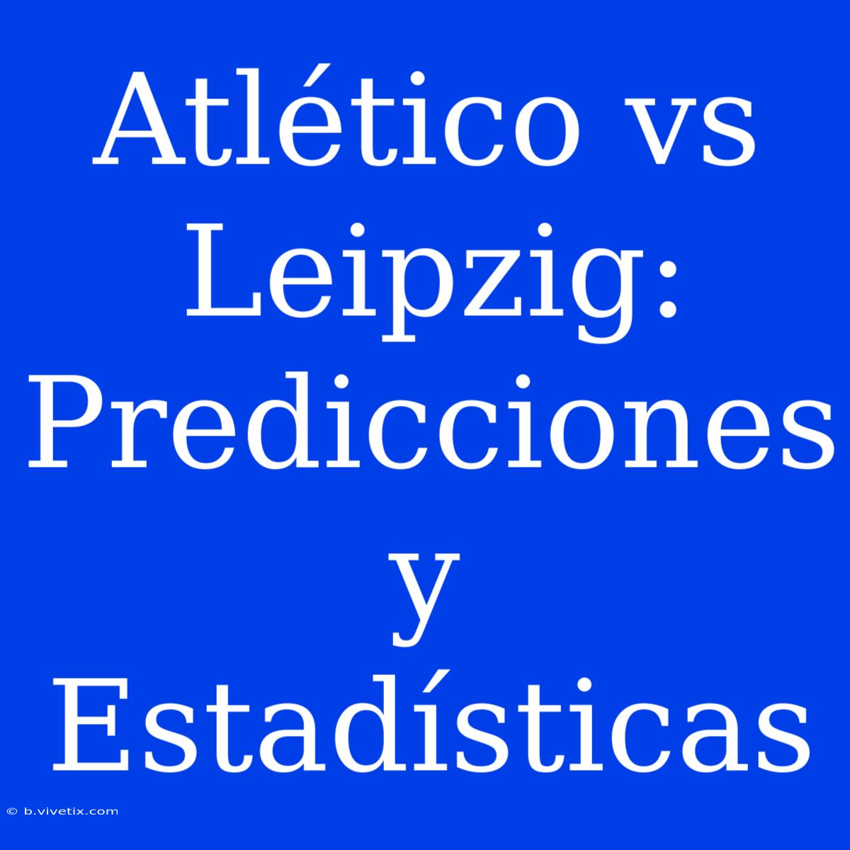 Atlético Vs Leipzig: Predicciones Y Estadísticas