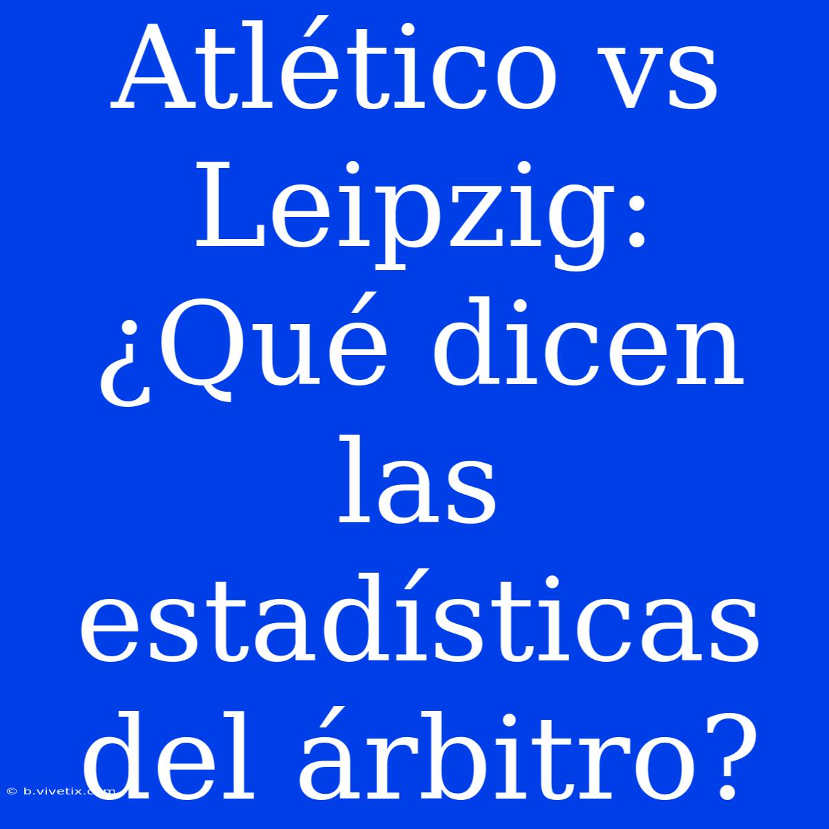 Atlético Vs Leipzig: ¿Qué Dicen Las Estadísticas Del Árbitro?