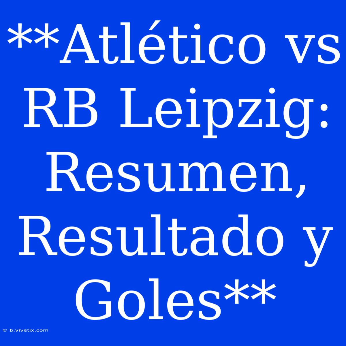 **Atlético Vs RB Leipzig: Resumen, Resultado Y Goles**