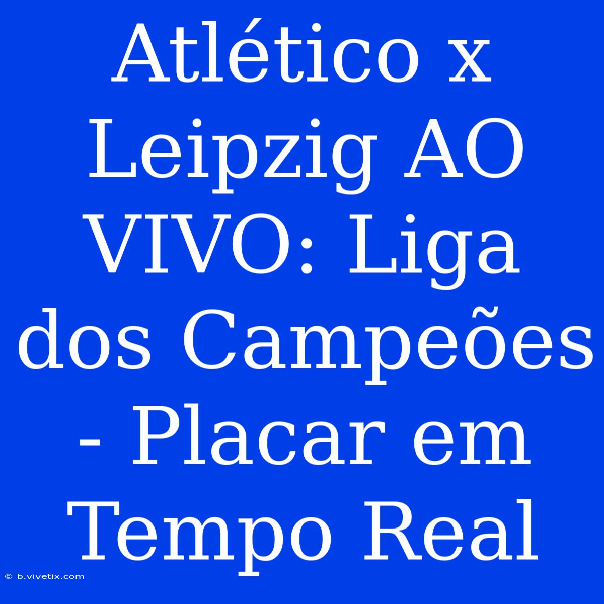 Atlético X Leipzig AO VIVO: Liga Dos Campeões - Placar Em Tempo Real