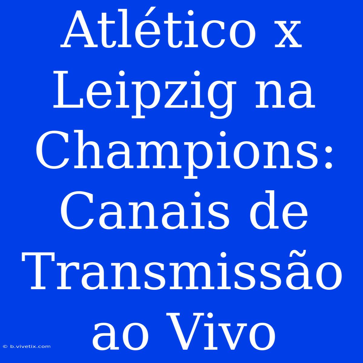 Atlético X Leipzig Na Champions: Canais De Transmissão Ao Vivo