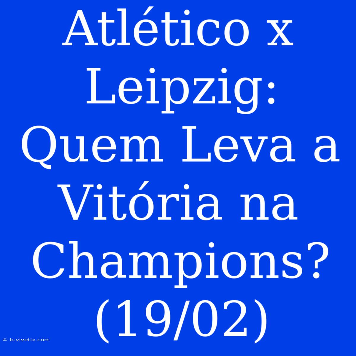 Atlético X Leipzig: Quem Leva A Vitória Na Champions? (19/02)