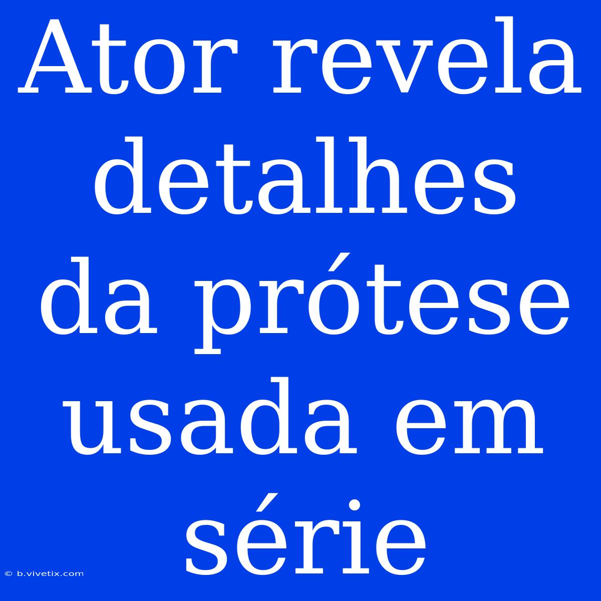 Ator Revela Detalhes Da Prótese Usada Em Série 