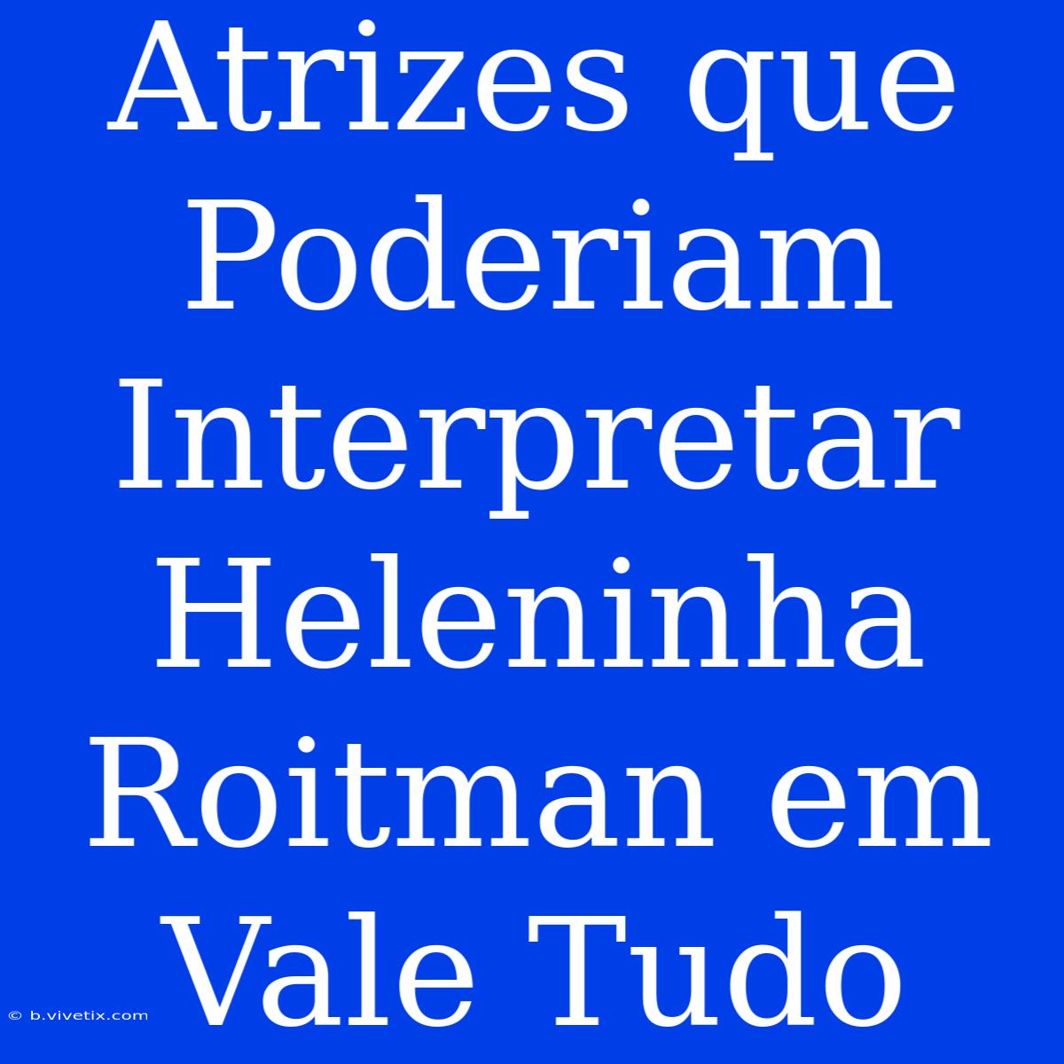 Atrizes Que Poderiam Interpretar Heleninha Roitman Em Vale Tudo