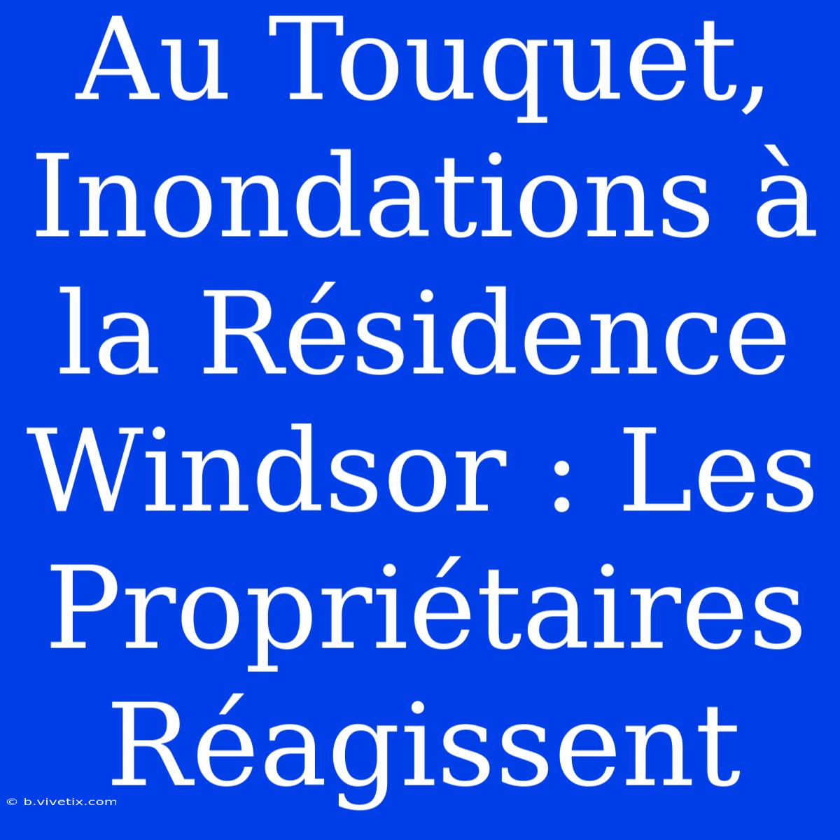 Au Touquet, Inondations À La Résidence Windsor : Les Propriétaires Réagissent