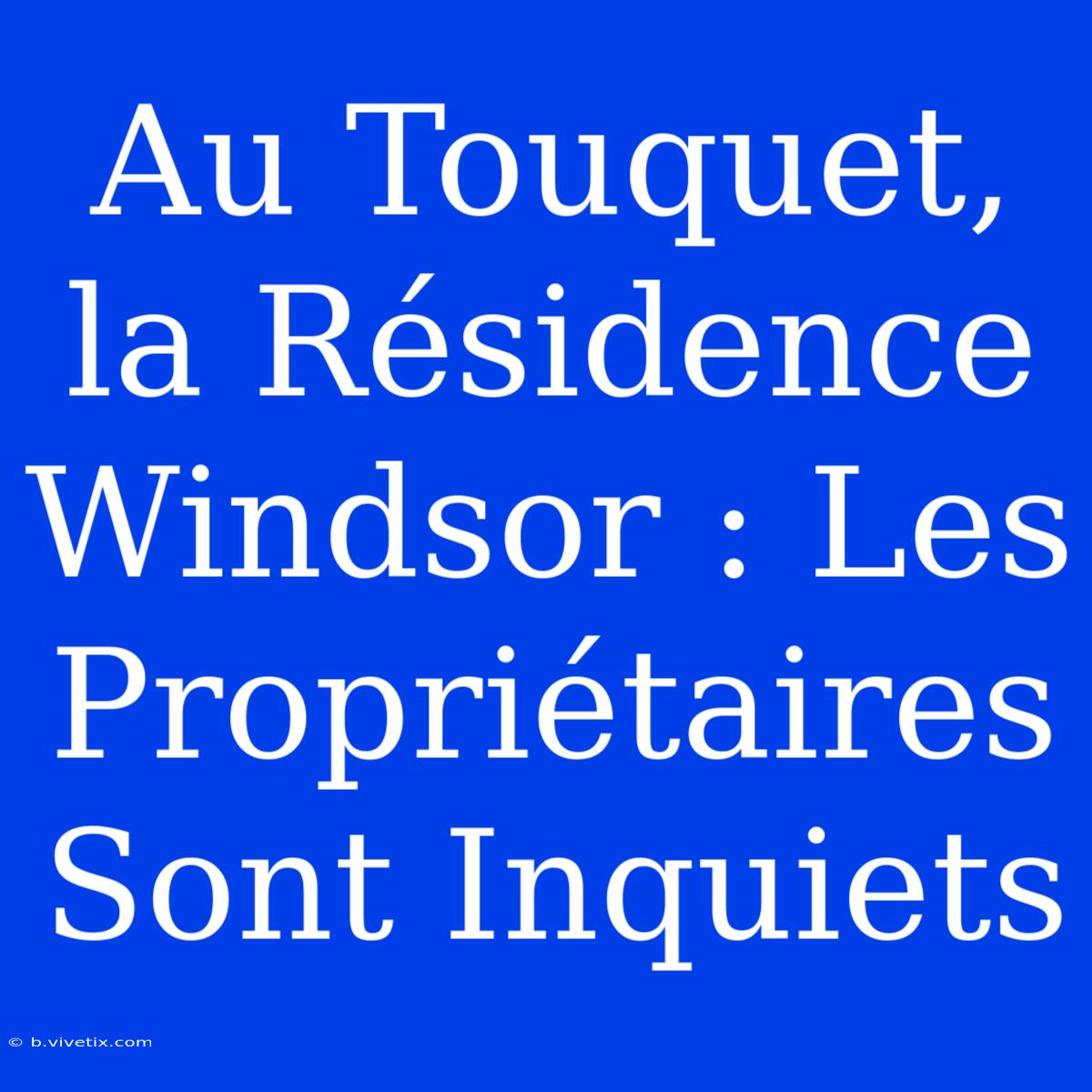 Au Touquet, La Résidence Windsor : Les Propriétaires Sont Inquiets 