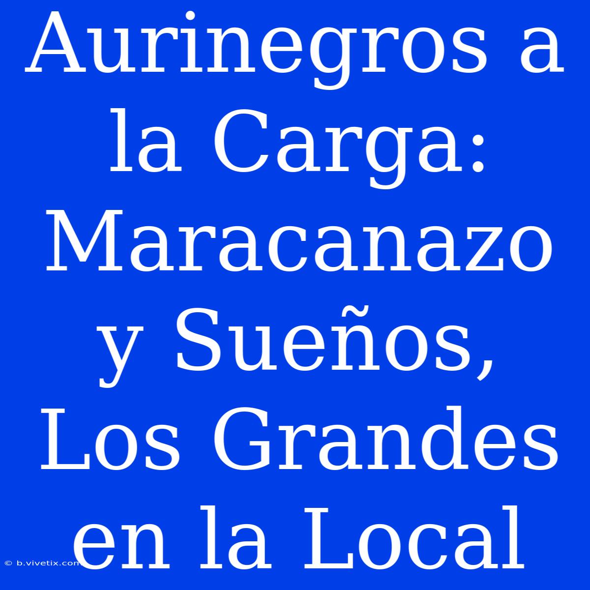 Aurinegros A La Carga: Maracanazo Y Sueños, Los Grandes En La Local