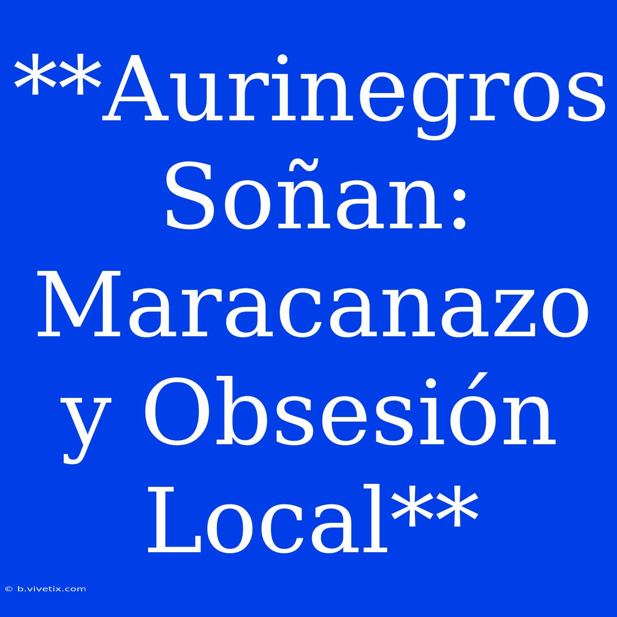 **Aurinegros Soñan: Maracanazo Y Obsesión Local**