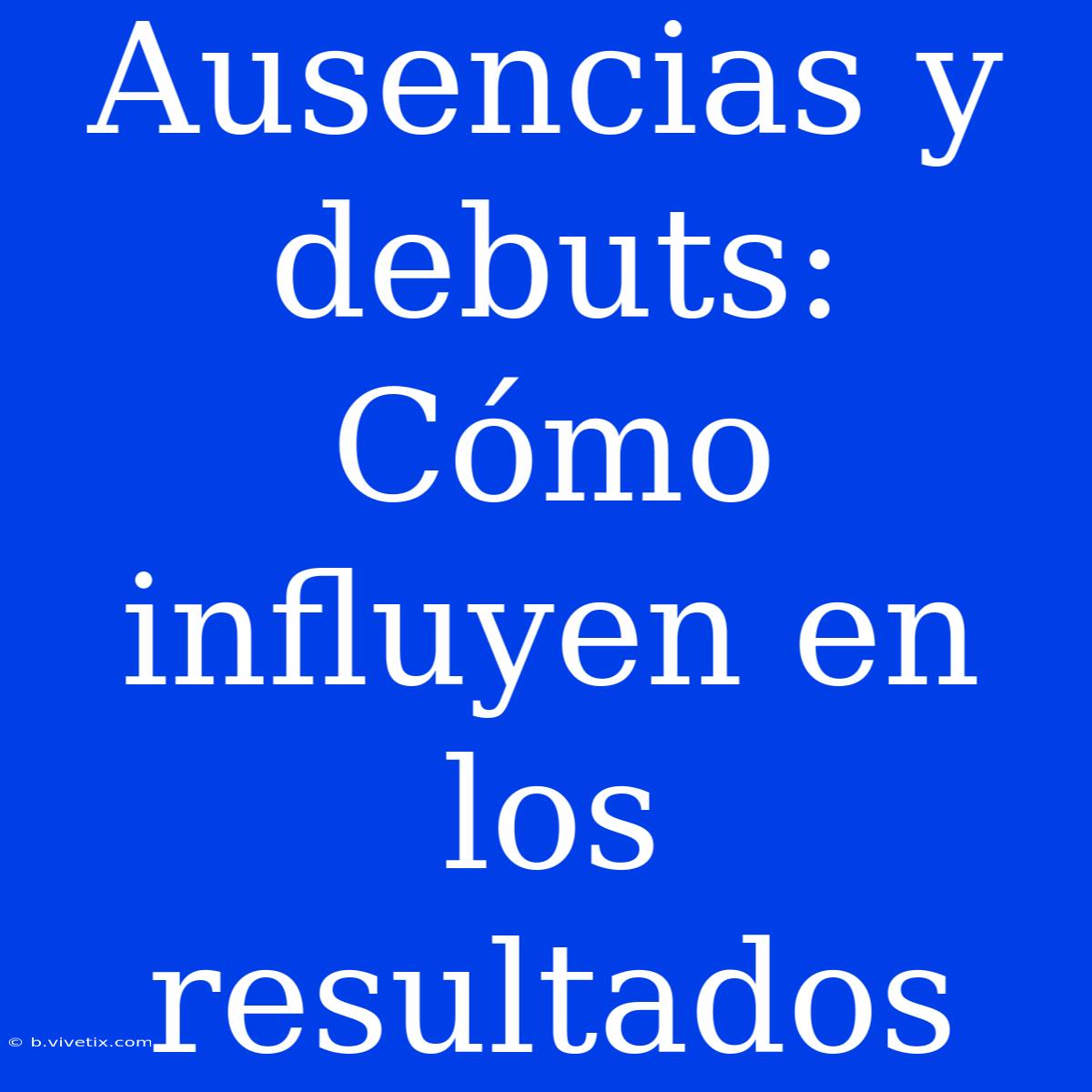 Ausencias Y Debuts: Cómo Influyen En Los Resultados