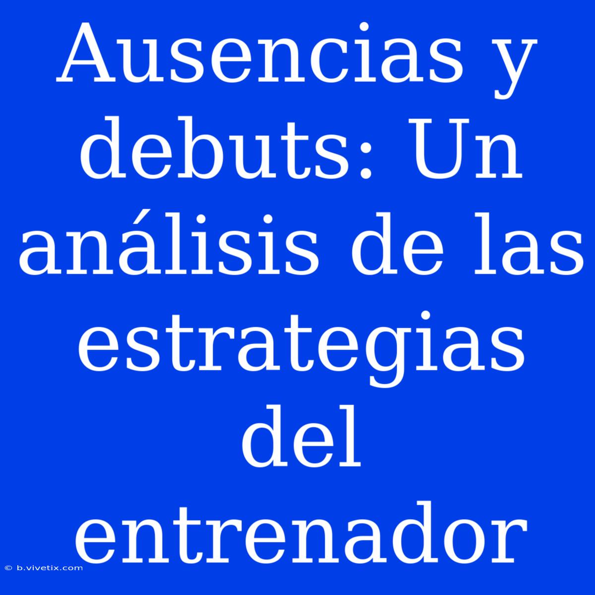 Ausencias Y Debuts: Un Análisis De Las Estrategias Del Entrenador