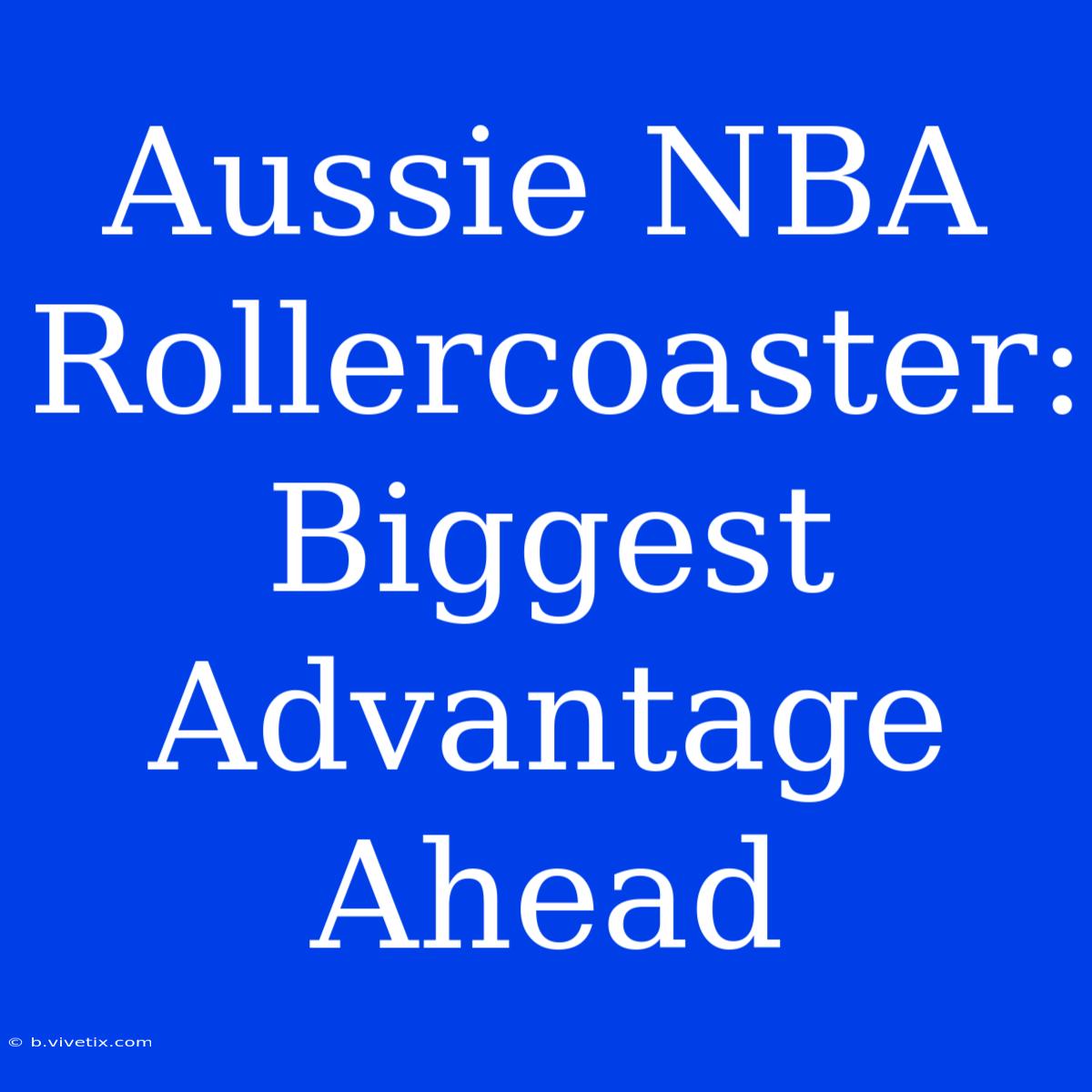 Aussie NBA Rollercoaster: Biggest Advantage Ahead