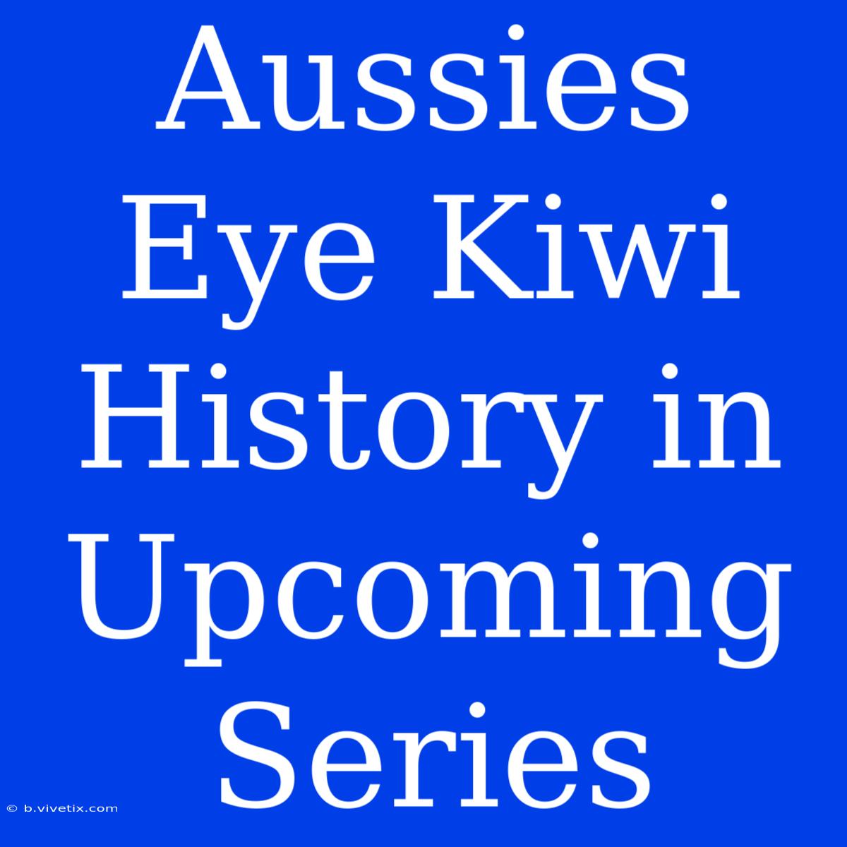 Aussies Eye Kiwi History In Upcoming Series