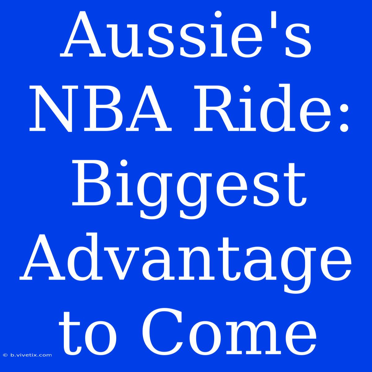 Aussie's NBA Ride:  Biggest Advantage To Come