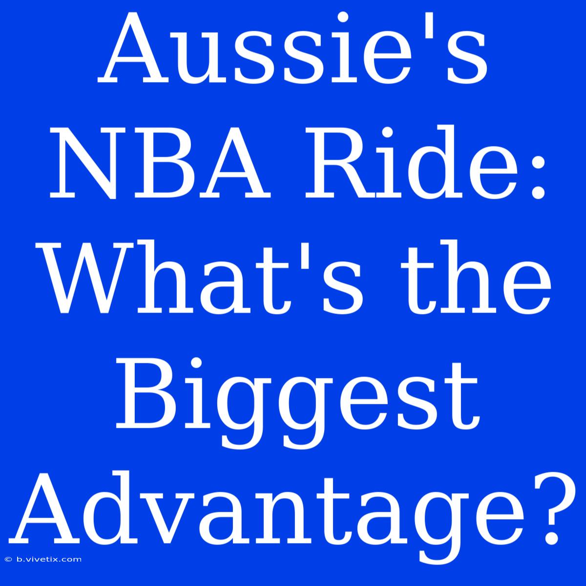 Aussie's NBA Ride: What's The Biggest Advantage?