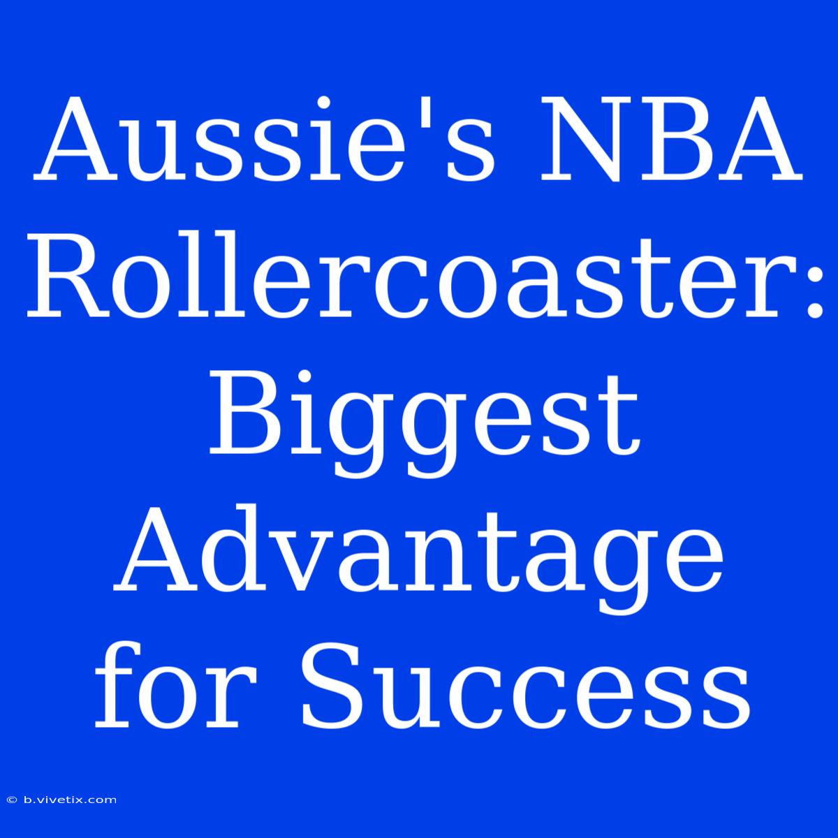 Aussie's NBA Rollercoaster:  Biggest Advantage For Success 